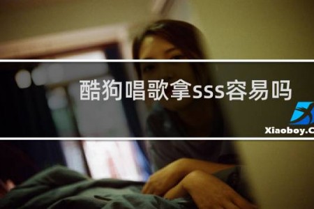 酷狗唱歌拿sss容易吗